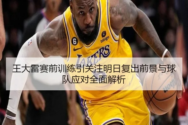 王大雷赛前训练引关注明日复出前景与球队应对全面解析
