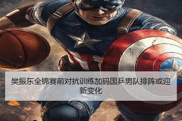 樊振东全锦赛前对抗训练加码国乒男队排阵或迎新变化