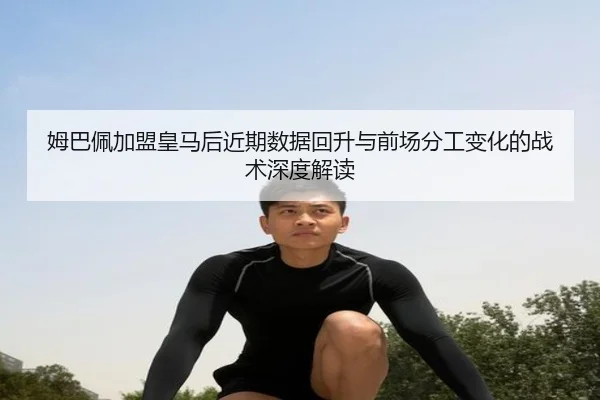 姆巴佩加盟皇马后近期数据回升与前场分工变化的战术深度解读